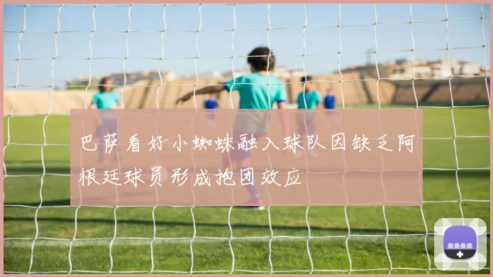 巴萨看好小蜘蛛融入球队因缺乏阿根廷球员形成抱团效应