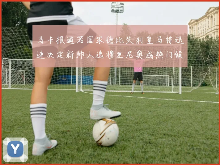 马卡报道若国家德比失利皇马将迅速决定新帅人选穆里尼奥成热门候选