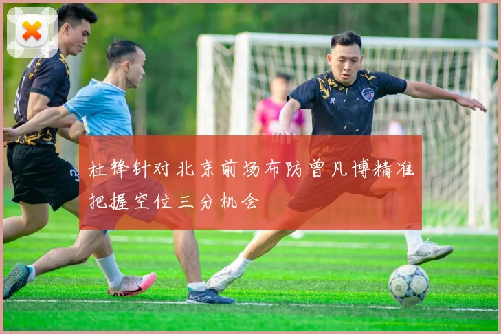 杜锋针对北京前场布防曾凡博精准把握空位三分机会