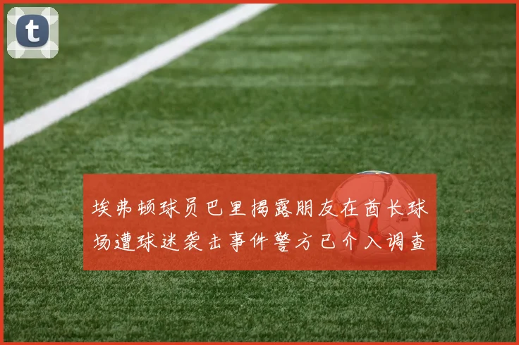 埃弗顿球员巴里揭露朋友在酋长球场遭球迷袭击事件警方已介入调查