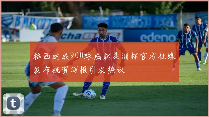 梅西达成900球成就美洲杯官方社媒发布祝贺海报引发热议