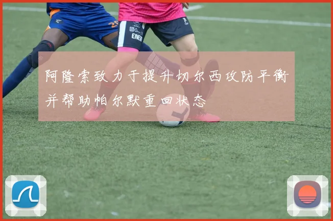 阿隆索致力于提升切尔西攻防平衡并帮助帕尔默重回状态