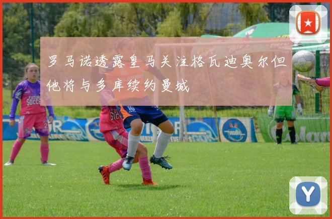 罗马诺透露皇马关注格瓦迪奥尔但他将与多库续约曼城