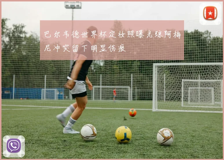 巴尔韦德世界杯定妆照曝光琼阿梅尼冲突留下明显伤痕
