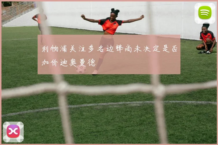 利物浦关注多名边锋尚未决定是否加价迪奥曼德