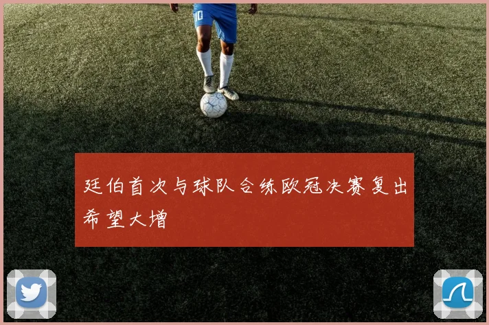 廷伯首次与球队合练欧冠决赛复出希望大增