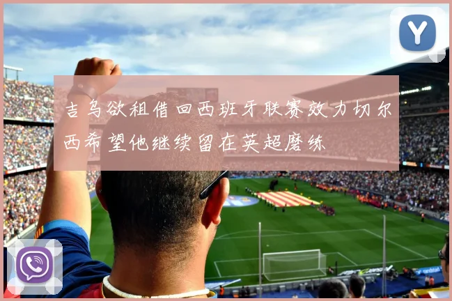 吉乌欲租借回西班牙联赛效力切尔西希望他继续留在英超磨练