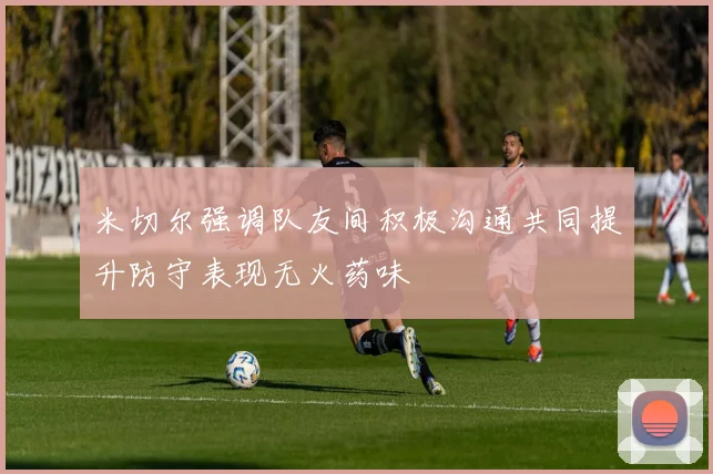 米切尔强调队友间积极沟通共同提升防守表现无火药味