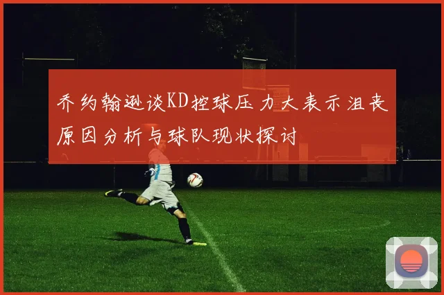 乔约翰逊谈KD控球压力大表示沮丧原因分析与球队现状探讨